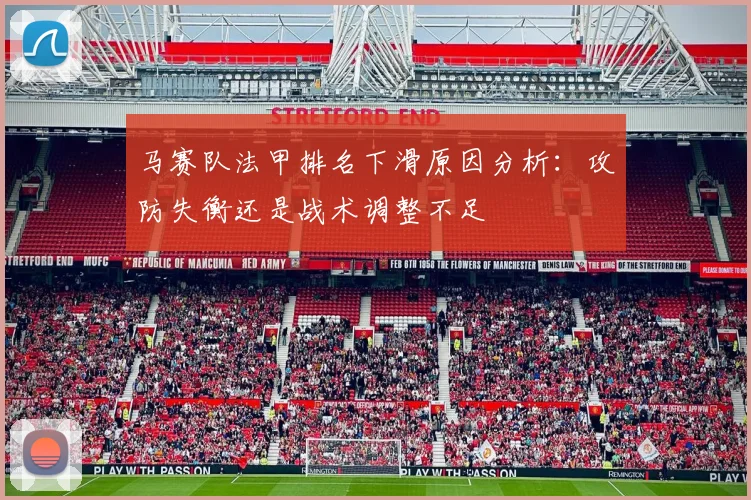 马赛队法甲排名下滑原因分析：攻防失衡还是战术调整不足