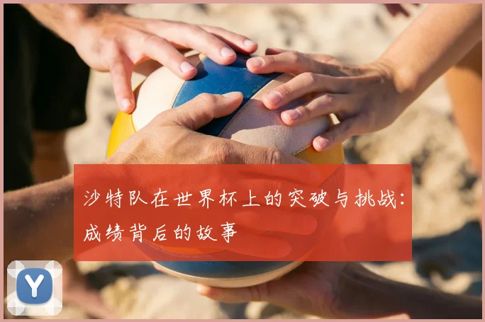 沙特队在世界杯上的突破与挑战：成绩背后的故事