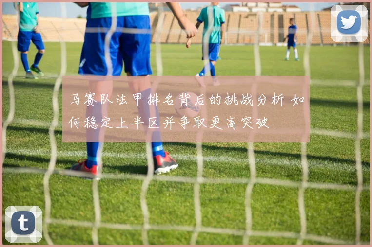 马赛队法甲排名背后的挑战分析 如何稳定上半区并争取更高突破