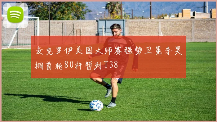 麦克罗伊美国大师赛强势卫冕李昊桐首轮80杆暂列T38