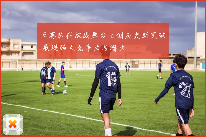 马赛队在欧战舞台上创历史新突破 展现强大竞争力与潜力