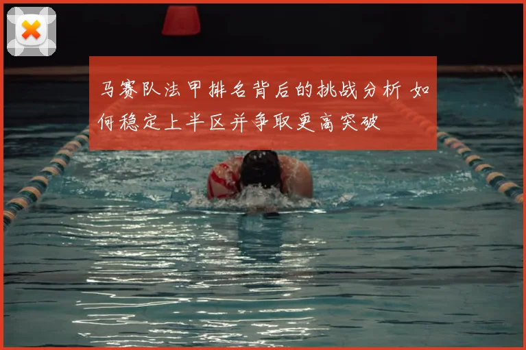 马赛队法甲排名背后的挑战分析 如何稳定上半区并争取更高突破