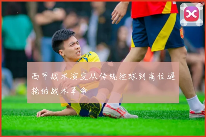 西甲战术演变从传统控球到高位逼抢的战术革命