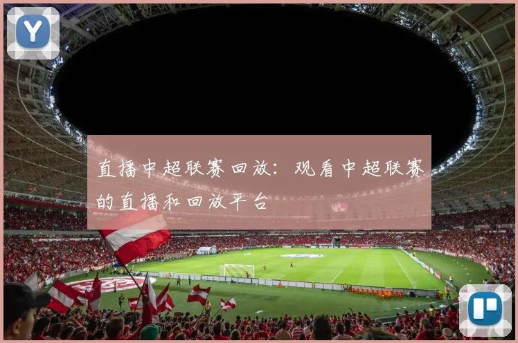 直播中超联赛回放:观看中超联赛的直播和回放平台